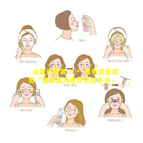 炎夏选隆鼻 🪴 竟有这些优势「隆鼻夏天做好还是冬天」